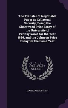 portada The Transfer of Negotiable Paper as Collateral Security, Being the Sharswood Prize Essay of the University of Pennsylvania for the Year 1886, and the