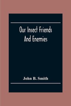 portada Our Insect Friends And Enemies; The Relation Of Insects To Man, To Other Animals, To One Another, And To Plants, With A Chapter On The War Against Ins (in English)