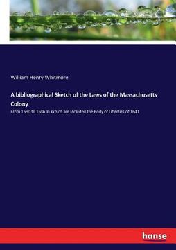 portada A bibliographical Sketch of the Laws of the Massachusetts Colony: From 1630 to 1686 In Which are Included the Body of Liberties of 1641