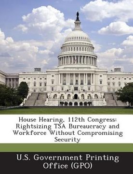 portada House Hearing, 112th Congress: Rightsizing Tsa Bureaucracy and Workforce Without Compromising Security (en Inglés)