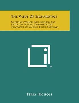 portada The Value of Escharotics: Medicines Which Will Destroy Any Living or Fungus Growth in the Treatment of Cancer, Lupus, Sarcoma