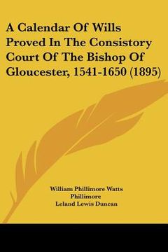 portada a calendar of wills proved in the consistory court of the bishop of gloucester, 1541-1650 (1895) (en Inglés)