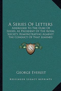 portada a series of letters: addressed to the duke of sussex, as president of the royal society, remonstrating against the conduct of that learned