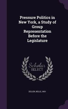 portada Pressure Politics in New York, a Study of Group Representation Before the Legislature (en Inglés)