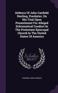 portada Defence Of John Canfield Sterling, Presbyter, On His Trial Upon Presentment For Alleged Schismatical Conduct In The Protestant Episcopal Church In The