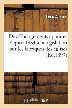 portada Des Changements Apportés Depuis 1884 À La Législation Sur Les Fabriques Des Églises (in French)