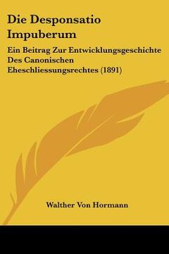 portada Die Desponsatio Impuberum: Ein Beitrag Zur Entwicklungsgeschichte Des Canonischen Eheschliessungsrechtes (1891) (en Alemán)