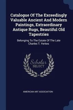 portada Catalogue Of The Exceedingly Valuable Ancient And Modern Paintings, Extraordinary Antique Rugs, Beautiful Old Tapestries: Belonging To The Estate Of T (in English)