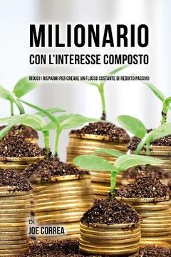 portada Milionario Con L'interesse Composto: Riduci i Risparmi per Creare un Flusso Costante di Reddito Passivo (in Italian)