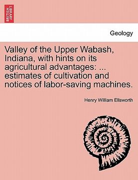 portada valley of the upper wabash, indiana, with hints on its agricultural advantages: estimates of cultivation and notices of labor-saving machines.