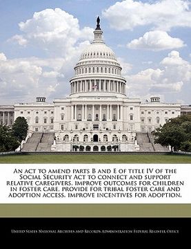 portada an act to amend parts b and e of title iv of the social security act to connect and support relative caregivers, improve outcomes for children in fos (in English)