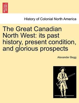 portada the great canadian north west: its past history, present condition, and glorious prospects (en Inglés)