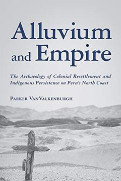 portada Alluvium and Empire: The Archaeology of Colonial Resettlement and Indigenous Persistence on Peru'S North Coast (Archaeology of Indigenous-Colonial Interactions in the Americas) (en Inglés)