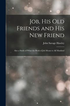 portada Job, His Old Friends and His New Friend: Also a Study of What the Book of Job Means to All Mankind (in English)