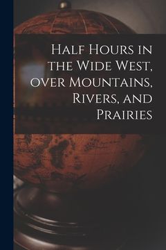 portada Half Hours in the Wide West, Over Mountains, Rivers, and Prairies [microform] (en Inglés)