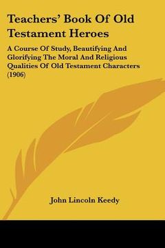portada teachers' book of old testament heroes: a course of study, beautifying and glorifying the moral and religious qualities of old testament characters (1 (in English)