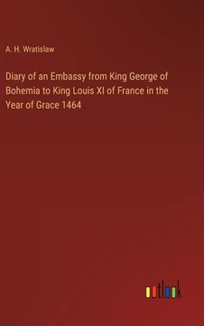 portada Diary of an Embassy from King George of Bohemia to King Louis XI of France in the Year of Grace 1464 (en Inglés)