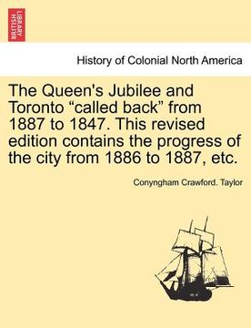 portada the queen's jubilee and toronto "called back" from 1887 to 1847. this revised edition contains the progress of the city from 1886 to 1887, etc. (en Inglés)