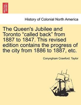 portada the queen's jubilee and toronto "called back" from 1887 to 1847. this revised edition contains the progress of the city from 1886 to 1887, etc. (in English)