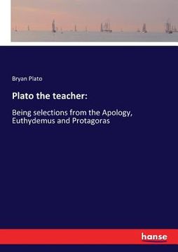 portada Plato the teacher: Being selections from the Apology, Euthydemus and Protagoras (en Inglés)