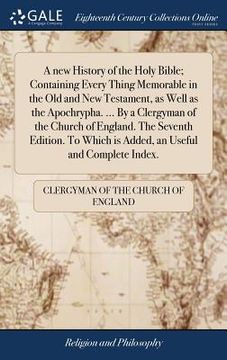 portada A new History of the Holy Bible; Containing Every Thing Memorable in the Old and New Testament, as Well as the Apochrypha. ... By a Clergyman of the C
