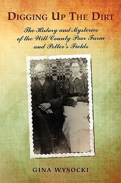 portada digging up the dirt: the history and mysteries of the will county poor farm and potter's fields (en Inglés)