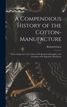 portada A Compendious History of the Cotton-manufacture: With a Disproval of the Claim of Sir Richard Arkwright to the Invention of Its Ingenious Machinery (en Inglés)