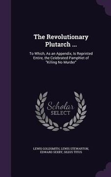 portada The Revolutionary Plutarch ...: To Which, As an Appendix, Is Reprinted Entire, the Celebrated Pamphlet of "Killing No Murder" (en Inglés)