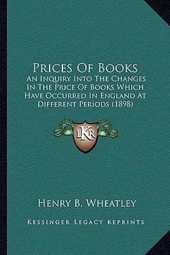 portada prices of books: an inquiry into the changes in the price of books which havean inquiry into the changes in the price of books which ha (en Inglés)