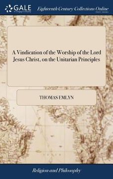 portada A Vindication of the Worship of the Lord Jesus Christ, on the Unitarian Principles: In Answer to What is Said on That Head by Mr. Jos. Boyse, In his V (en Inglés)