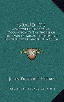 portada grand-pre: a sketch of the acadien occupation of the shores of the basin of minas, the home of longfellow's evangeline, a guide f (in English)