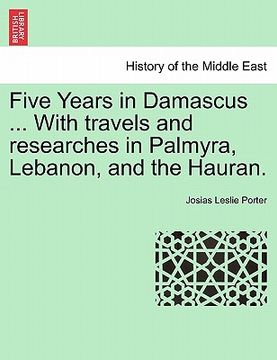 portada five years in damascus ... with travels and researches in palmyra, lebanon, and the hauran. (en Inglés)