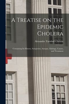 portada A Treatise on the Epidemic Cholera: Containing Its History, Symptoms, Autopsy, Etiology, Causes, and Treatment (en Inglés)