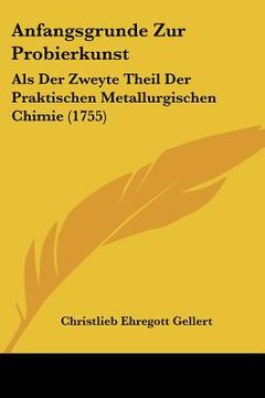 portada anfangsgrunde zur probierkunst: als der zweyte theil der praktischen metallurgischen chimie (1755) (en Inglés)
