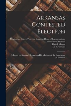 portada Arkansas Contested Election: Johnson Vs. Garland: Report and Resolutions of the Committee on Elections (en Inglés)