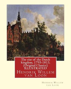 portada The rise of the Dutch kingdom, 1795-1813, (Original Classics) ILLUSTRATED: Hendrik Willem van Loon (en Inglés)