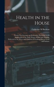 portada Health in the House [microform]: Twenty Five-lectures on Elementary Physiology in Its Application to the Daily Wants of Man and Animals, Delivered to (in English)