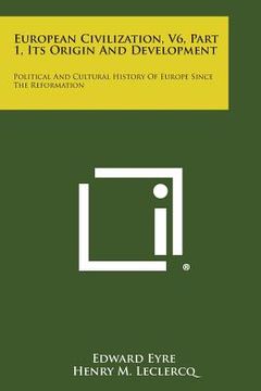 portada European Civilization, V6, Part 1, Its Origin and Development: Political and Cultural History of Europe Since the Reformation