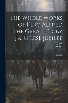 portada The Whole Works of King Alfred the Great [Ed. by J.a. Giles]. Jubilee Ed (en Inglés)