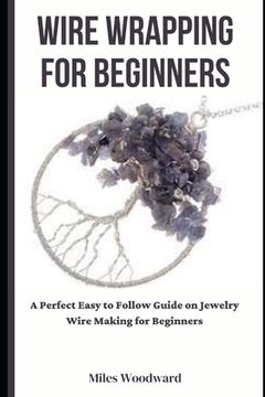portada Wire Wrapping for Beginners: A Perfect Easy to Follow Guide on Jewelry Wire Making for Beginners