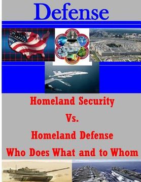 portada Homeland Security Vs. Homeland Defense Who Does What and to Whom (en Inglés)