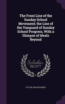 portada The Front Line of the Sunday School Movement; the Line of the Vanguard of Sunday School Progress, With a Glimpse of Ideals Beyond (en Inglés)
