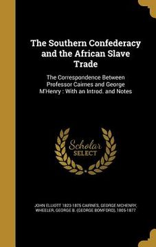 portada The Southern Confederacy and the African Slave Trade: The Correspondence Between Professor Cairnes and George M'Henry: With an Introd. and Notes