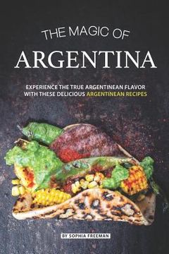 portada The Magic of Argentina: Experience the True Argentinean Flavor with these delicious Argentinean Recipes (en Inglés)