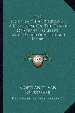 portada the fight, faith and crown, a discourse on the death of stephen grellet: with a sketch of his life and labors (in English)