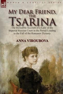 portada My Dear Friend, the Tsarina: the Incredible Account of a Lady of the Imperial Russian Court in the Period Leading to the Fall of the Romanov Dynast (en Inglés)