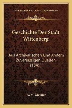 portada Geschichte Der Stadt Wittenberg: Aus Archivalischen Und Andern Zuverlassigen Quellen (1845) (in German)