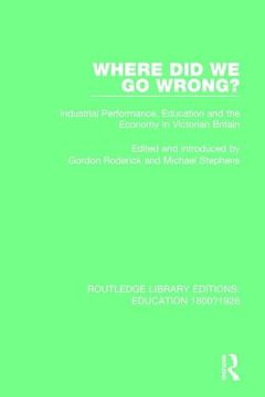 portada Where did we go Wrong? Industrial Performance, Education and the Economy in Victorian Britain (Routledge Library Editions: Education 1800-1926) (in English)