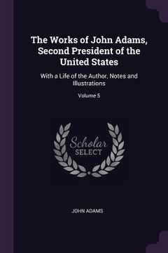portada The Works of John Adams, Second President of the United States: With a Life of the Author, Notes and Illustrations; Volume 5