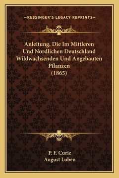 portada Anleitung, Die Im Mittleren Und Nordlichen Deutschland Wildwachsenden Und Angebauten Pflanzen (1865) (in German)